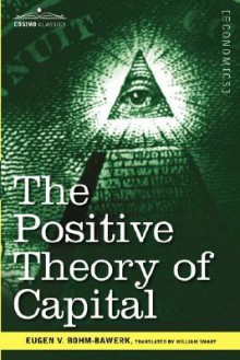 The Positive Theory of Capital - Eugen von Böhm-Bawerk, William Smart