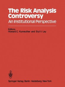 The Risk Analysis Controversy: An Institutional Perspective - Howard C. Kunreuther, Eryl V. Ley