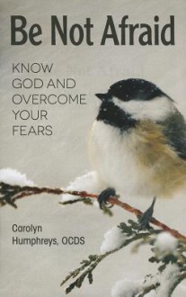 Be Not Afraid: Know God and Overcome Your Fears - Carolyn Humphreys