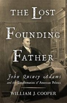 The Lost Founding Father: John Quincy Adams and the Transformation of American Politics - William J. Cooper Jr.