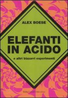 Elefanti in acido e altri bizzarri esperimenti - Alex Boese, Stefano Travagli