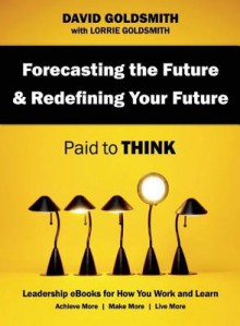 Forecasting the Future & Redefining Your Future: Paid to Think - David Goldsmith