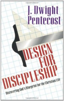 Design for Discipleship: Discovering God's Blueprint for the Christian Life - J. Dwight Pentecost