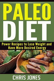 Paleo Diet: Power Recipes to Lose Weight and Have More Desired Energy (Paleo Diet, Weight Loss, Paleo Recipes, Paleo Recipes, Healthy, Lifestyle, Energy) - Chris Jones