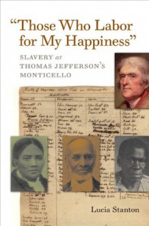 "Those Who Labor for My Happiness": Slavery at Thomas Jefferson's Monticello (Jeffersonian America) - Lucia C. Stanton