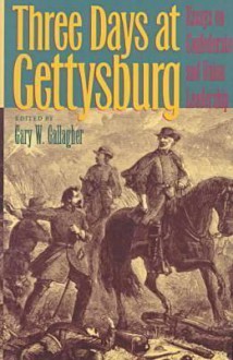 Three Days at Gettysburg: Essays on Confederate and Union Leadership - Gary W. Gallagher, Peter S. Carmichael, A. Wilson Greene, D. Scott Hartwig, Robert K. Krick, Gary M. Kross, Alan T. Nolan, Carol Reardon, William Glenn Robertson, Richard A. Sauers