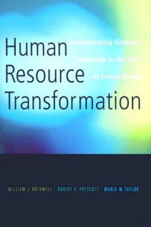 Human Resource Transformation: Demonstrating Strategic Leadership in the Face of Future Trends - William J. Rothwell, Robert K. Prescott, Maria W. Taylor