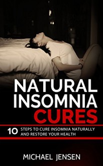 NATURAL INSOMNIA CURES: 10 STEPS TO CURE INSOMNIA NATURALLY AND RESTORE YOUR HEALTH - Michael Jensen