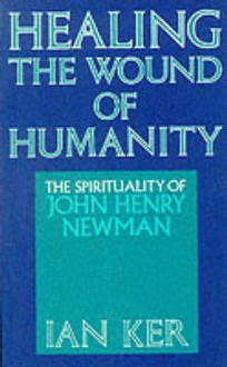 Healing the Wound of Humanity: The Spirituality of John Henry Newman - Ian T. Ker