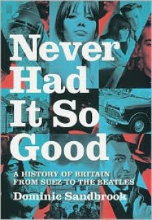 Never Had It So Good: A History of Britain from Suez to the Beatles - Dominic Sandbrook