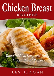 Chicken Breast Recipes: Your Guide to Easy and Tasty Chicken Breast: Delicious Chicken Recipes for Beginners - Les Ilagan, Content Arcade Publishing