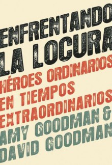 Enfrentando la locura (Standing up to the Madness): Heroes ordinarios en tiempos extraordinarios - Amy Goodman, David Goodman