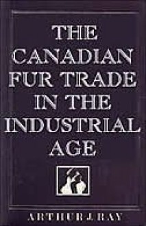 The Canadian Fur Trade in the Industrial Age - Arthur J. Ray