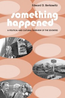 Something Happened: A Political and Cultural Overview of the Seventies - Edward D. Berkowitz