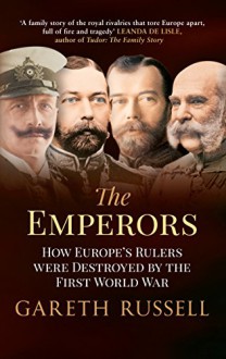 The Emperors: How Europe's Rulers Were Destroyed by the First World War - Gareth Russell