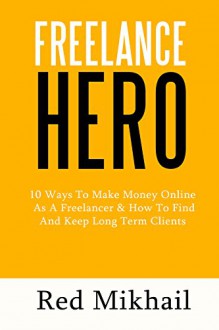 FREELANCE HERO (2016 Edition): 10 Ways To Make Money Online As A Freelancer & How To Find And Keep Long Term Clients - Red Mikhail