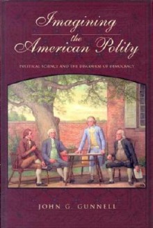 Imagining the American Polity: Political Science and the Discourse of Democracy - John G. Gunnell