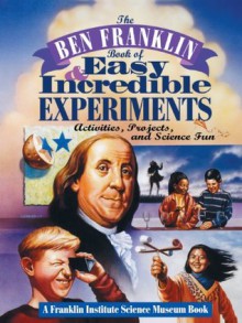 The Ben Franklin Book of Easy and Incredible Experiments: A Franklin Institute Science Museum Book - Franklin Institute Science Museum, Cheryl Kirk Noll