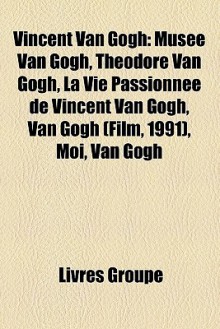 Vincent Van Gogh: Muse Van Gogh, Thodore Van Gogh, La Vie Passionne de Vincent Van Gogh, Van Gogh (Film, 1991), Moi, Van Gogh - Livres Groupe