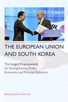 The European Union and South Korea: The Legal Framework for Strengthening Trade, Economic and Political Relations - James Harrison