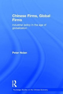 Chinese Firms, Global Firms: Industrial Policy in the Age of Globalization - Peter Nolan