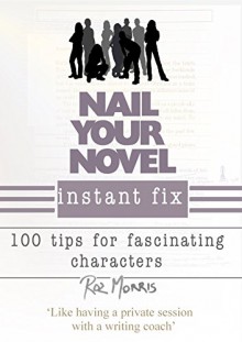 Nail Your Novel Instant Fix: 100 tips for fascinating characters - Roz Morris