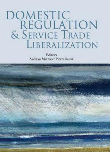 Domestic Regulation and Service Trade Liberalization - Pierre Sauve, Aaditya Mattoo