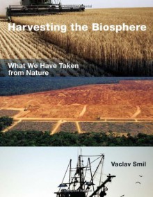 Harvesting the Biosphere: What We Have Taken from Nature - Vaclav Smil