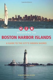 Discovering the Boston Harbor Islands: A Guide to the City's Hidden Shores - Christopher Klein