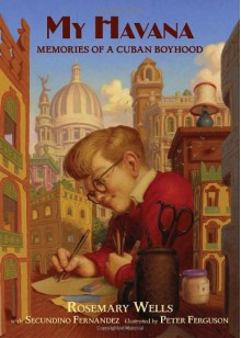 My Havana: Memories of a Cuban Boyhood - Rosemary Wells, Peter Ferguson, Secundino Fernandez