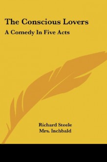 The Conscious Lovers: A Comedy In Five Acts - Richard Steele