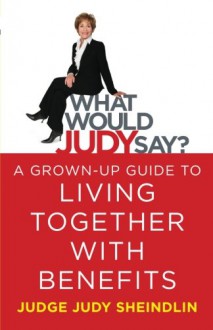 What Would Judy Say?: A Grown-Up Guide to Living Together with Benefits - Judy Sheindlin