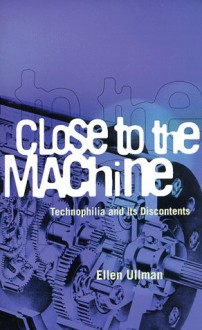 Close to the Machine: Technophilia and Its Discontents - Ellen Ullman