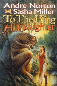 To the King a Daughter (Cycle of Oak, Yew, Ash, and Rowan, Book 1) - Andre Norton;Sasha Miller