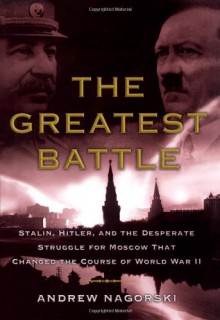 The Greatest Battle: Stalin, Hitler, and the Desperate Struggle for Moscow That Changed the Course of World War II - Andrew Nagorski