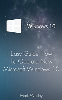 Windows 10 Easy Guide How To Operate New Microsoft Windows 10: (Windows for beginners, Learn To Operate New Windows 10) (Computers Windows, Window, tips and tricks) - Mark Wesley