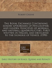 The Royal Exchange Contayning Sundry Aphorismes of Phylosophie, and Golden Principles of Morrall and Naturall Quadruplicities. Fyrst Written in Italia - Robert Greene