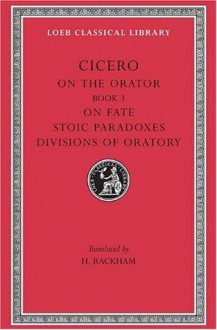 On the Orator: Book 3. On Fate. Stoic Paradoxes. On the Divisions of Oratory - Cicero, H. Rackham, E.W. Sutton