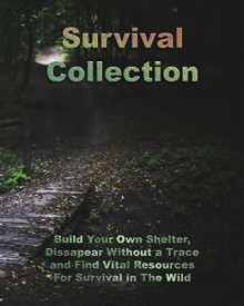 Survival Collection: Build Your Own Shelter, Dissapear Without a Trace and Find Vital Resources For Survival in The Wild: (Prepper Survival, Storm Shelters) (Critical Survival, Prepping) - Adam Daniels, Barry Ward