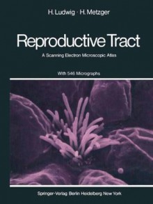 The Human Female Reproductive Tract: A Scanning Electron Microscopic Atlas - H. Ludwig, H. Metzger