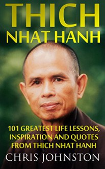 Thich Nhat Hanh: 101 Greatest Life Lessons, Inspiration and Quotes From Thich Nhat Hanh (How To Love, The Art of Communicating, Mindfulness) - Chris Johnston