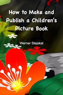 How to Make and Publish a Children's Picture Book: How I created and promoted my picture book series - Werner Stejskal