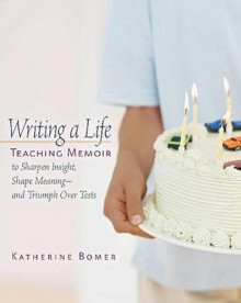 Writing a Life: Teaching Memoir to Sharpen Insight, Shape Meaning--and Triumph Over Tests - Katherine Bomer