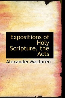 Expositions of Holy Scripture, the Acts - Alexander MacLaren