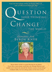 Question Your Thinking, Change The World: Quotations from Byron Katie - Byron Katie