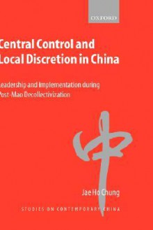 Central Control and Local Discretion in China: Leadership and Implementation During Post-Mao Decollectivization - Jae Ho Chung