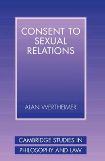 Consent to Sexual Relations (Cambridge Studies in Philosophy and Law) - Alan Wertheimer, Jules L. Coleman, Gerald J. Postema