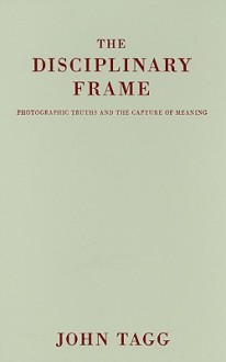 The Disciplinary Frame: Photographic Truths and the Capture of Meaning - John Tagg