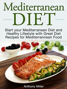 Mediterranean Diet: Start your Mediterranean Diet and Healthy Lifestyle with Great Diet Recipes for Mediterranean Food (Mediterranean diet books, Mediterranean diet, Mediterranean diet for beginners) - Anthony Miller