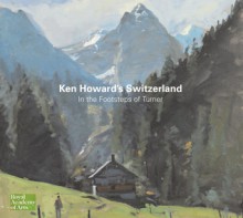 Ken Howard's Switzerland: In the Footsteps of Turner - Ken Howard, Jurg Gabathuler